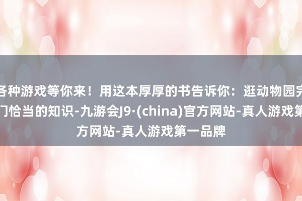 各种游戏等你来！用这本厚厚的书告诉你：逛动物园完竣是一门恰当的知识-九游会J9·(china)官方网站-真人游戏第一品牌