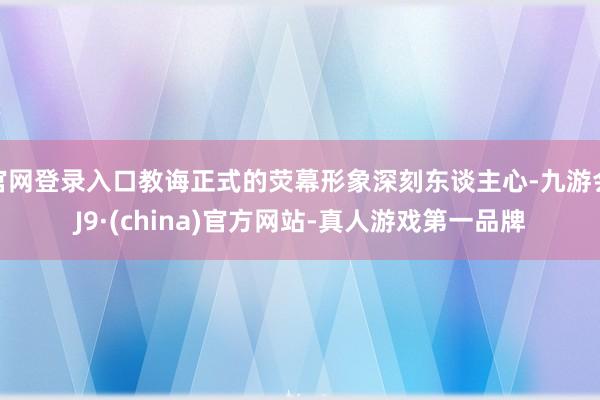 官网登录入口教诲正式的荧幕形象深刻东谈主心-九游会J9·(china)官方网站-真人游戏第一品牌