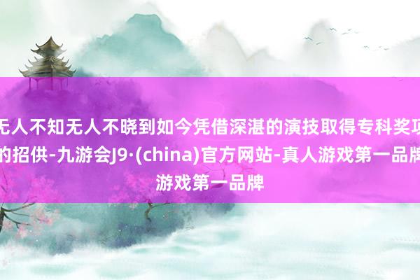 无人不知无人不晓到如今凭借深湛的演技取得专科奖项的招供-九游会J9·(china)官方网站-真人游戏第一品牌