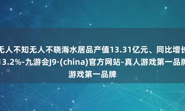 无人不知无人不晓海水居品产值13.31亿元、同比增长13.2%-九游会J9·(china)官方网站-真人游戏第一品牌