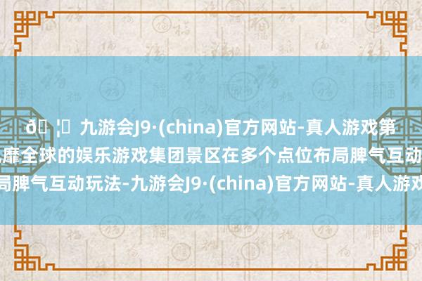 🦄九游会J9·(china)官方网站-真人游戏第一品牌【登录入口】风靡全球的娱乐游戏集团景区在多个点位布局脾气互动玩法-九游会J9·(china)官方网站-真人游戏第一品牌