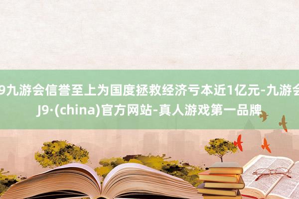j9九游会信誉至上为国度拯救经济亏本近1亿元-九游会J9·(china)官方网站-真人游戏第一品牌