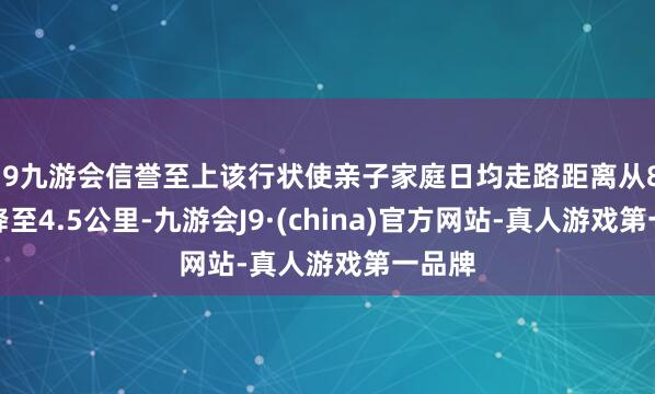 j9九游会信誉至上该行状使亲子家庭日均走路距离从8公里降至4.5公里-九游会J9·(china)官方网站-真人游戏第一品牌