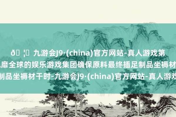 🦄九游会J9·(china)官方网站-真人游戏第一品牌【登录入口】风靡全球的娱乐游戏集团确保原料最终插足制品坐褥材干时-九游会J9·(china)官方网站-真人游戏第一品牌