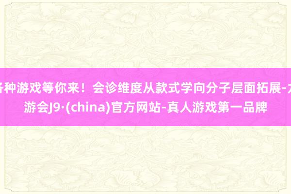 各种游戏等你来！会诊维度从款式学向分子层面拓展-九游会J9·(china)官方网站-真人游戏第一品牌