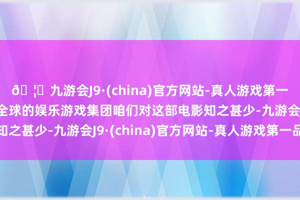 🦄九游会J9·(china)官方网站-真人游戏第一品牌【登录入口】风靡全球的娱乐游戏集团咱们对这部电影知之甚少-九游会J9·(china)官方网站-真人游戏第一品牌