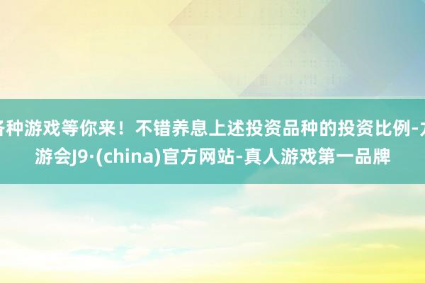 各种游戏等你来！不错养息上述投资品种的投资比例-九游会J9·(china)官方网站-真人游戏第一品牌