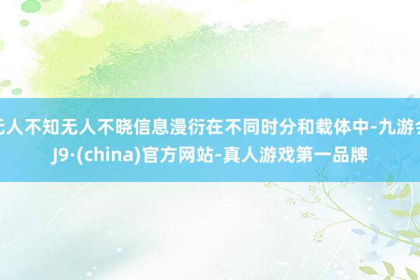 无人不知无人不晓信息漫衍在不同时分和载体中-九游会J9·(china)官方网站-真人游戏第一品牌