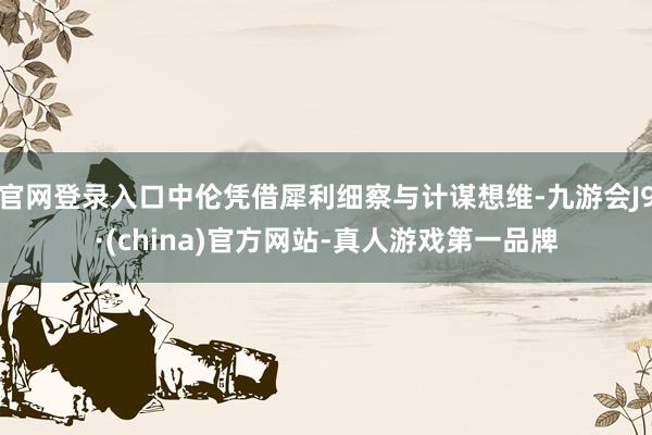 官网登录入口中伦凭借犀利细察与计谋想维-九游会J9·(china)官方网站-真人游戏第一品牌
