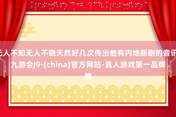 无人不知无人不晓天然好几次传出他有内地新剧的音讯-九游会J9·(china)官方网站-真人游戏第一品牌