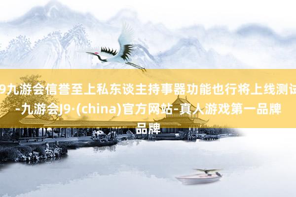 j9九游会信誉至上私东谈主持事器功能也行将上线测试-九游会J9·(china)官方网站-真人游戏第一品牌