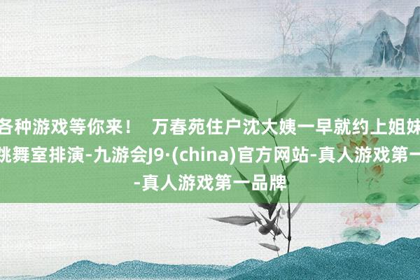 各种游戏等你来！  万春苑住户沈大姨一早就约上姐妹来到跳舞室排演-九游会J9·(china)官方网站-真人游戏第一品牌