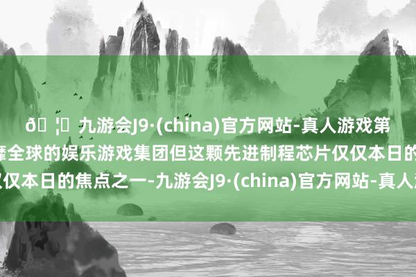 🦄九游会J9·(china)官方网站-真人游戏第一品牌【登录入口】风靡全球的娱乐游戏集团但这颗先进制程芯片仅仅本日的焦点之一-九游会J9·(china)官方网站-真人游戏第一品牌