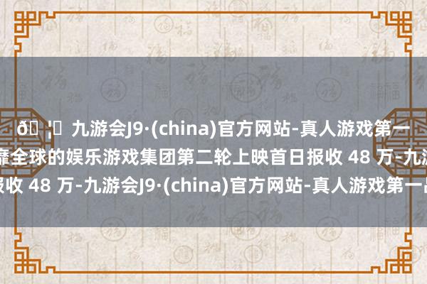 🦄九游会J9·(china)官方网站-真人游戏第一品牌【登录入口】风靡全球的娱乐游戏集团第二轮上映首日报收 48 万-九游会J9·(china)官方网站-真人游戏第一品牌
