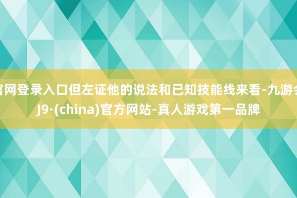 官网登录入口但左证他的说法和已知技能线来看-九游会J9·(china)官方网站-真人游戏第一品牌