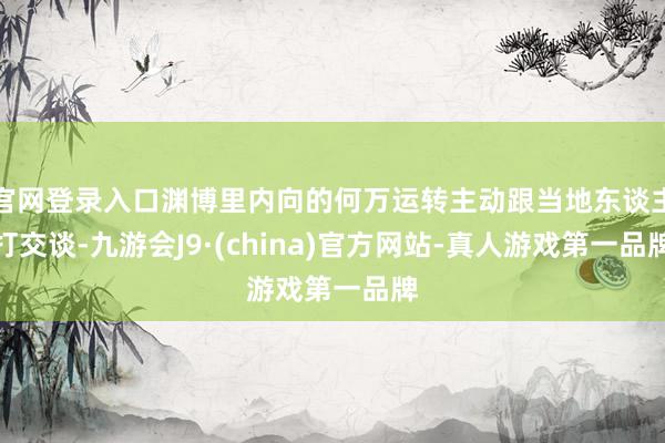 官网登录入口渊博里内向的何万运转主动跟当地东谈主打交谈-九游会J9·(china)官方网站-真人游戏第一品牌