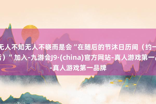 无人不知无人不晓而是会“在随后的节沐日历间(约一年后)”加入-九游会J9·(china)官方网站-真人游戏第一品牌
