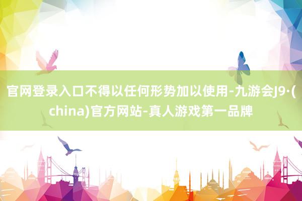 官网登录入口不得以任何形势加以使用-九游会J9·(china)官方网站-真人游戏第一品牌