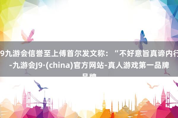 j9九游会信誉至上傅首尔发文称：“不好意旨真谛内行-九游会J9·(china)官方网站-真人游戏第一品牌