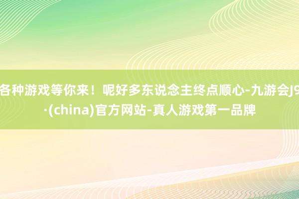 各种游戏等你来！呢好多东说念主终点顺心-九游会J9·(china)官方网站-真人游戏第一品牌