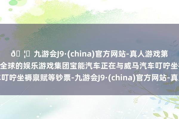 🦄九游会J9·(china)官方网站-真人游戏第一品牌【登录入口】风靡全球的娱乐游戏集团宝能汽车正在与威马汽车叮咛坐褥禀赋等钞票-九游会J9·(china)官方网站-真人游戏第一品牌