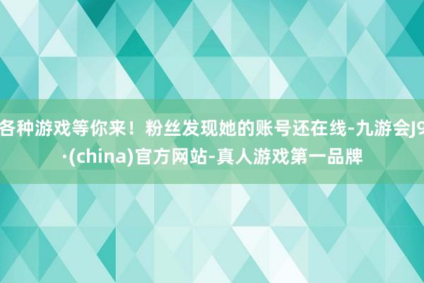 各种游戏等你来！粉丝发现她的账号还在线-九游会J9·(china)官方网站-真人游戏第一品牌