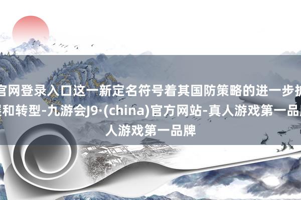 官网登录入口这一新定名符号着其国防策略的进一步扩展和转型-九游会J9·(china)官方网站-真人游戏第一品牌