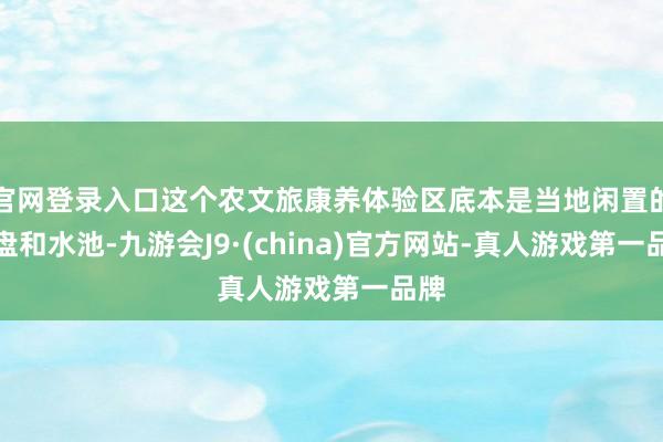 官网登录入口这个农文旅康养体验区底本是当地闲置的地盘和水池-九游会J9·(china)官方网站-真人游戏第一品牌