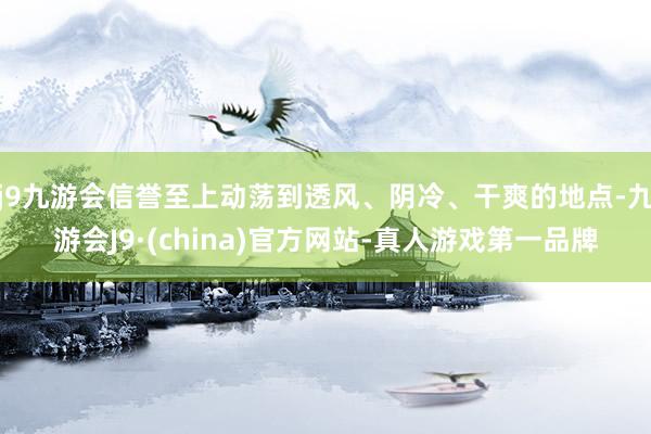 j9九游会信誉至上动荡到透风、阴冷、干爽的地点-九游会J9·(china)官方网站-真人游戏第一品牌