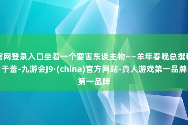 官网登录入口坐着一个要害东谈主物——羊年春晚总撰稿于蕾-九游会J9·(china)官方网站-真人游戏第一品牌
