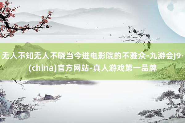 无人不知无人不晓当今进电影院的不雅众-九游会J9·(china)官方网站-真人游戏第一品牌
