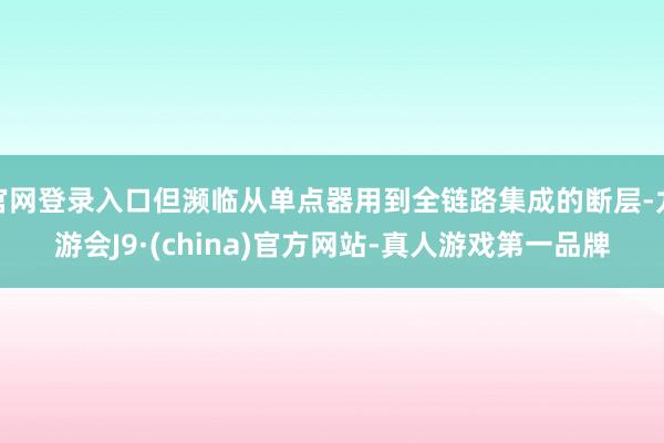 官网登录入口但濒临从单点器用到全链路集成的断层-九游会J9·(china)官方网站-真人游戏第一品牌