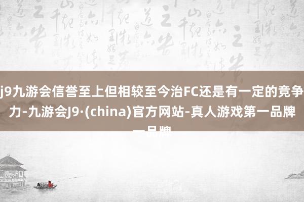 j9九游会信誉至上但相较至今治FC还是有一定的竞争力-九游会J9·(china)官方网站-真人游戏第一品牌