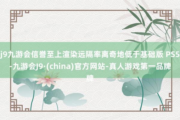 j9九游会信誉至上渲染远隔率离奇地低于基础版 PS5-九游会J9·(china)官方网站-真人游戏第一品牌