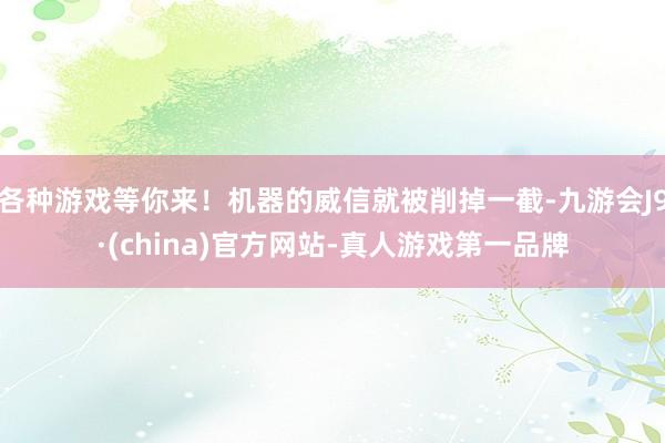 各种游戏等你来！机器的威信就被削掉一截-九游会J9·(china)官方网站-真人游戏第一品牌