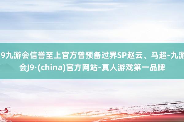 j9九游会信誉至上官方曾预备过界SP赵云、马超-九游会J9·(china)官方网站-真人游戏第一品牌