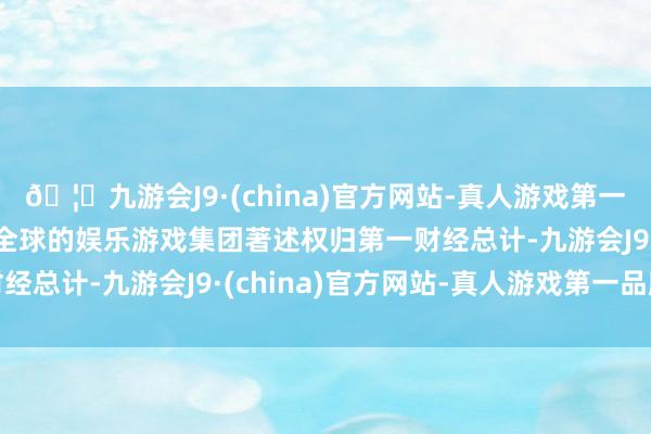 🦄九游会J9·(china)官方网站-真人游戏第一品牌【登录入口】风靡全球的娱乐游戏集团著述权归第一财经总计-九游会J9·(china)官方网站-真人游戏第一品牌