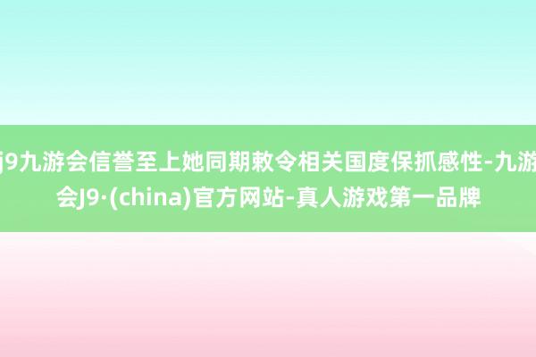 j9九游会信誉至上她同期敕令相关国度保抓感性-九游会J9·(china)官方网站-真人游戏第一品牌