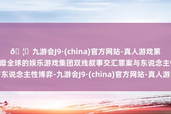 🦄九游会J9·(china)官方网站-真人游戏第一品牌【登录入口】风靡全球的娱乐游戏集团双线叙事交汇罪案与东说念主性博弈-九游会J9·(china)官方网站-真人游戏第一品牌