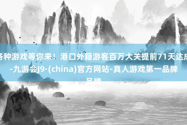 各种游戏等你来!港口外籍游客百万大关提前71天达成-九游会J9·(china)官方网站-真人游戏第一品牌