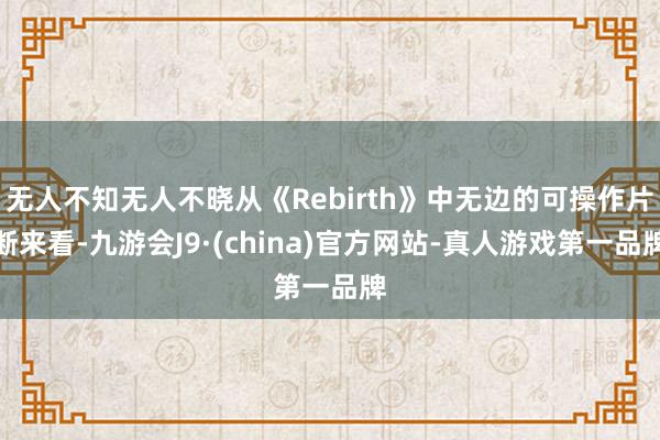 无人不知无人不晓从《Rebirth》中无边的可操作片断来看-九游会J9·(china)官方网站-真人游戏第一品牌