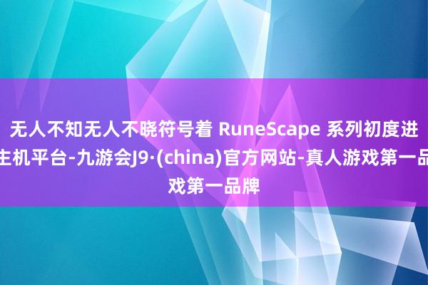 无人不知无人不晓符号着 RuneScape 系列初度进攻主机平台-九游会J9·(china)官方网站-真人游戏第一品牌