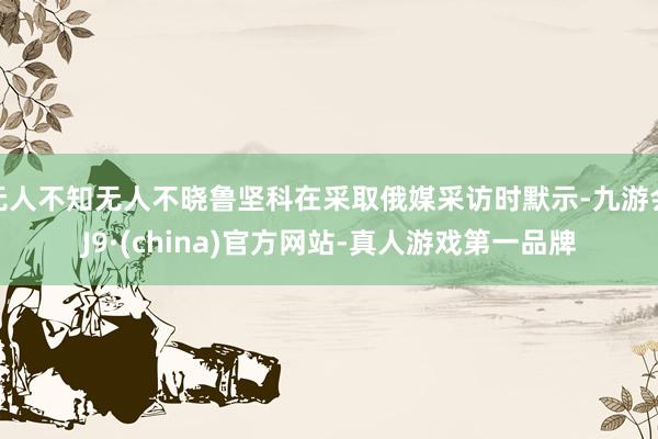 无人不知无人不晓鲁坚科在采取俄媒采访时默示-九游会J9·(china)官方网站-真人游戏第一品牌