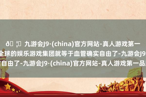 🦄九游会J9·(china)官方网站-真人游戏第一品牌【登录入口】风靡全球的娱乐游戏集团就等于血管确实自由了-九游会J9·(china)官方网站-真人游戏第一品牌