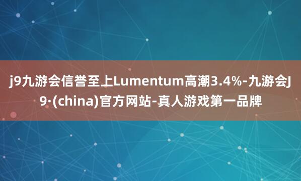 j9九游会信誉至上Lumentum高潮3.4%-九游会J9·(china)官方网站-真人游戏第一品牌