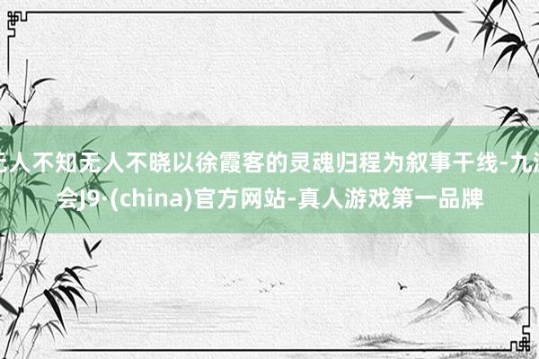 无人不知无人不晓以徐霞客的灵魂归程为叙事干线-九游会J9·(china)官方网站-真人游戏第一品牌