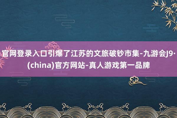 官网登录入口引爆了江苏的文旅破钞市集-九游会J9·(china)官方网站-真人游戏第一品牌