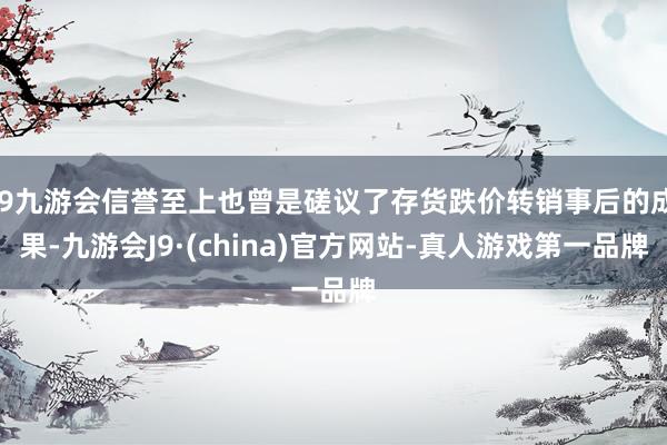 j9九游会信誉至上也曾是磋议了存货跌价转销事后的成果-九游会J9·(china)官方网站-真人游戏第一品牌