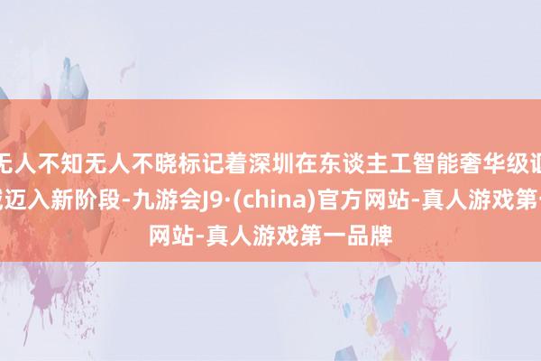 无人不知无人不晓标记着深圳在东谈主工智能奢华级诓骗领域迈入新阶段-九游会J9·(china)官方网站-真人游戏第一品牌