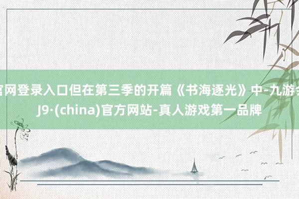 官网登录入口但在第三季的开篇《书海逐光》中-九游会J9·(china)官方网站-真人游戏第一品牌